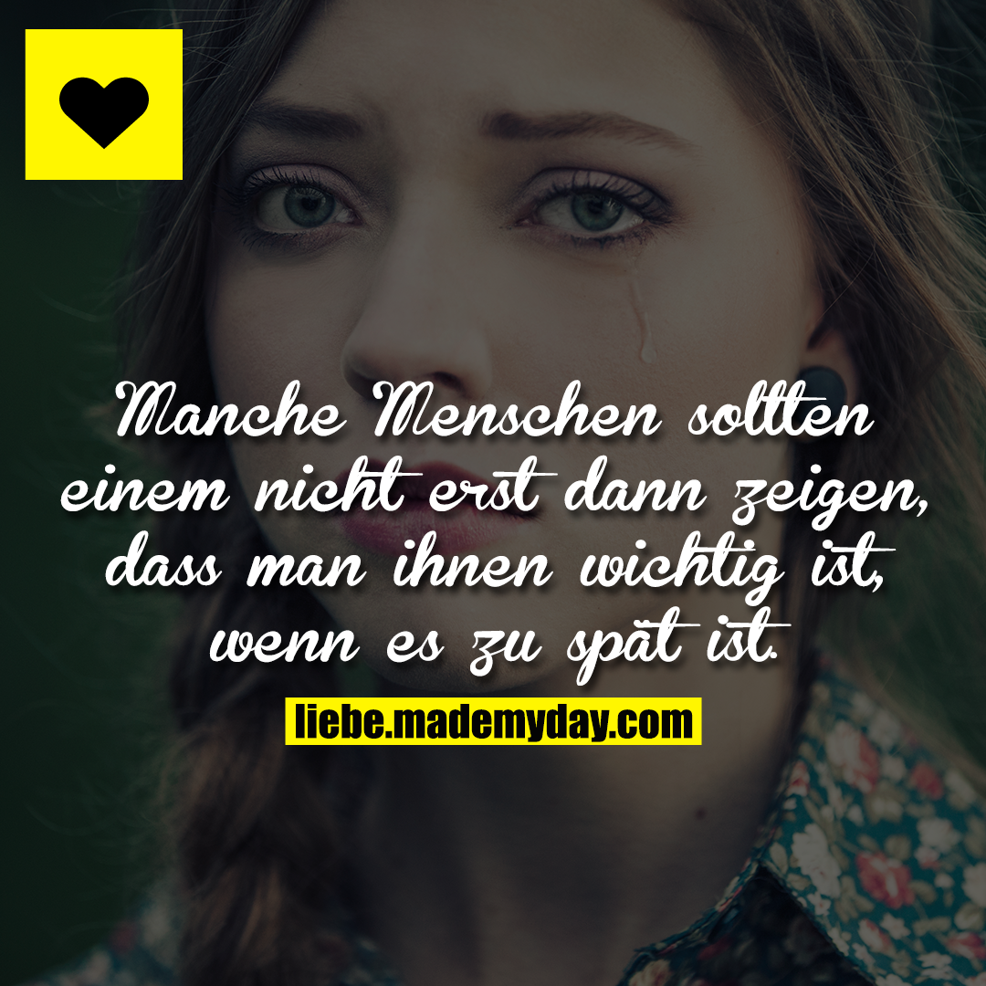 Manche Menschen sollten einem nicht erst dann zeigen, dass man ihnen wichtig ist, wenn es zu spät ist.