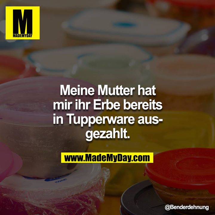 Meine Mutter hat mir Ihr Erbe bereits in Tupperware ausgezahlt.