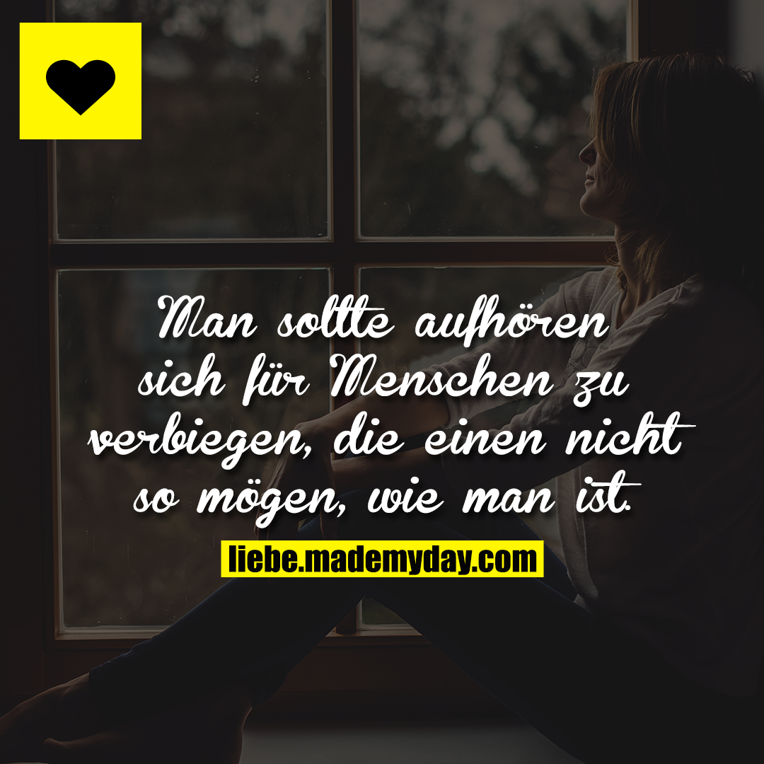Man sollte aufhören sich für Menschen zu verbiegen, die einen nicht so mögen, wie man ist.