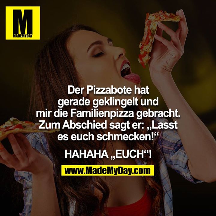 Der Pizzabote hat gerade geklingelt und mir die Familienpizza gebracht. Zum Abschied sagt er: „Lasst es euch schmecken!“<br />
<br />
HAHAHA „EUCH“!