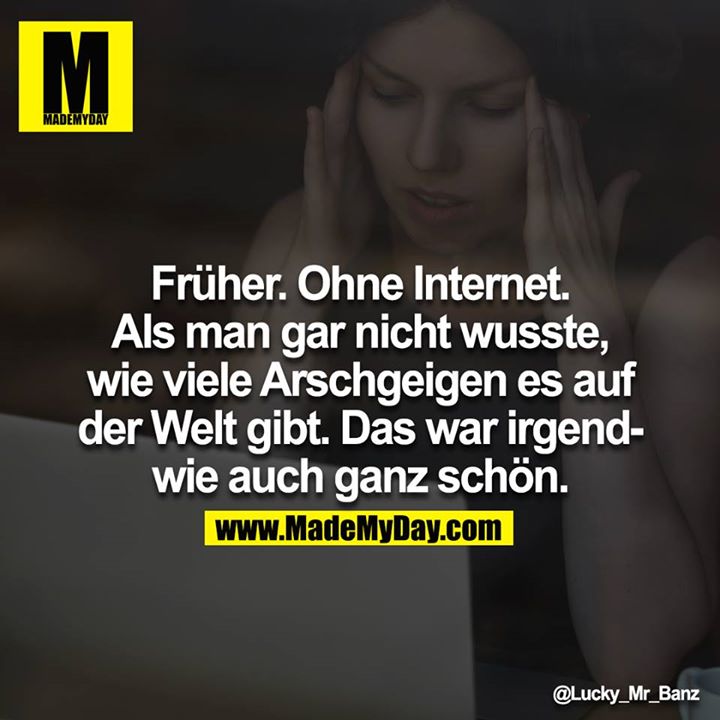 Früher. Ohne Internet. Als man gar nicht wusste, wie viele Arschgeigen es auf der Welt gibt. Das war irgendwie auch ganz schön.