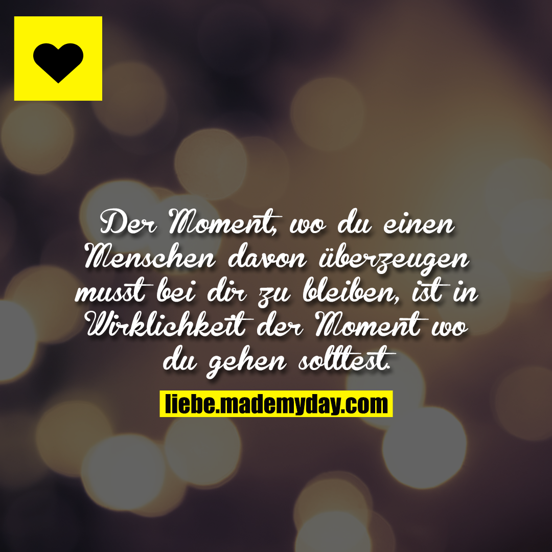 Der Moment, wo du einen Menschen davon überzeugen musst bei dir zu bleiben, ist in Wirklichkeit der Moment wo du gehen solltest.