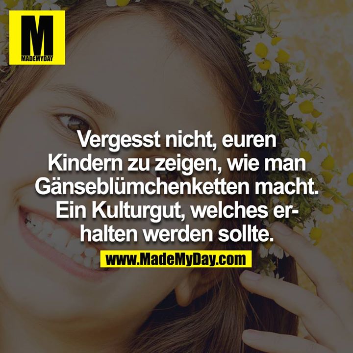 Vergesst nicht, eueren Kindern zu zeigen, wie man Gänseblümchenketten macht. Ein Kulturgut, welches erhalten werden sollte.