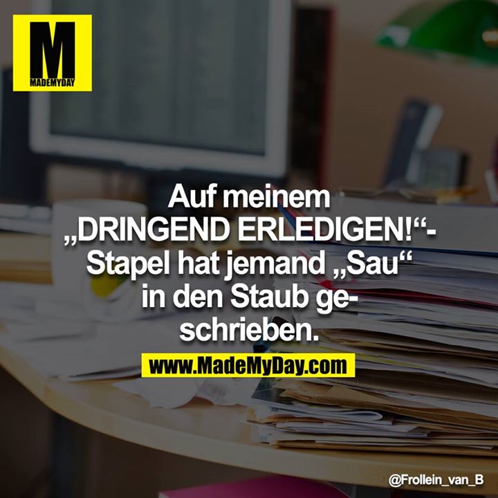 Auf meinem „DRINGEND ERLEDIGEN!“-Stapel hat jemand „Sau“ in den Staub geschrieben.