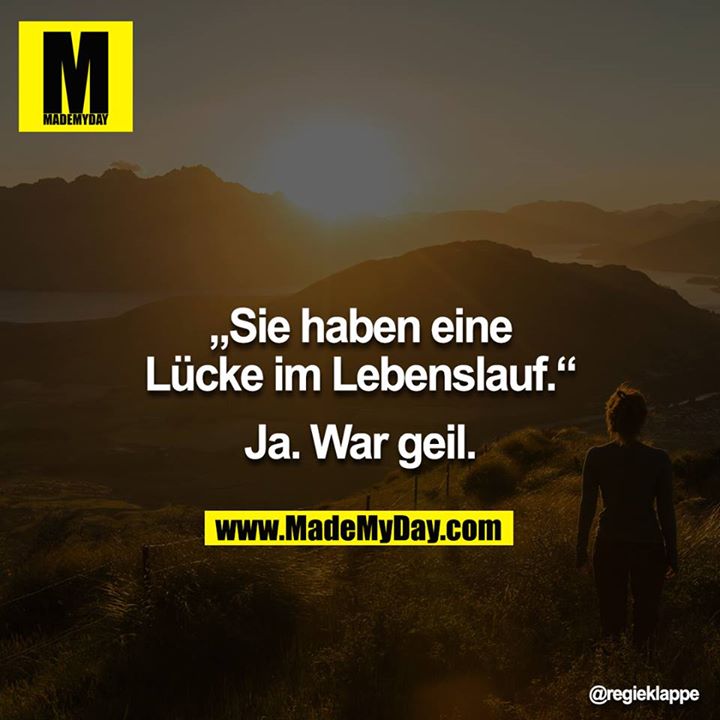 „Sie haben eine Lücke im Lebenslauf.“<br />
<br />
Ja. War geil.
