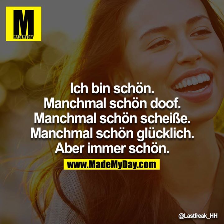 Ich bin schön. Manchmal schön doof. Manchmal schön scheiße. Manchmal schön glücklich. Aber immer schön.
