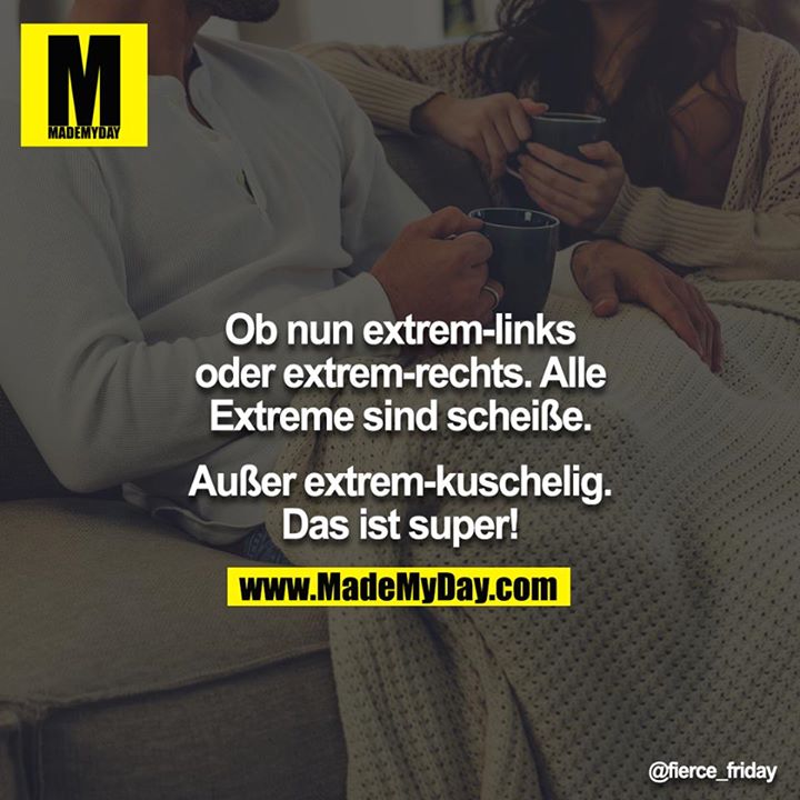 Ob nun extrem-links oder extrem-rechts.<br />
Alle Extreme sind scheiße.<br />
<br />
Außer extrem-kuschelig.<br />
Das ist super!