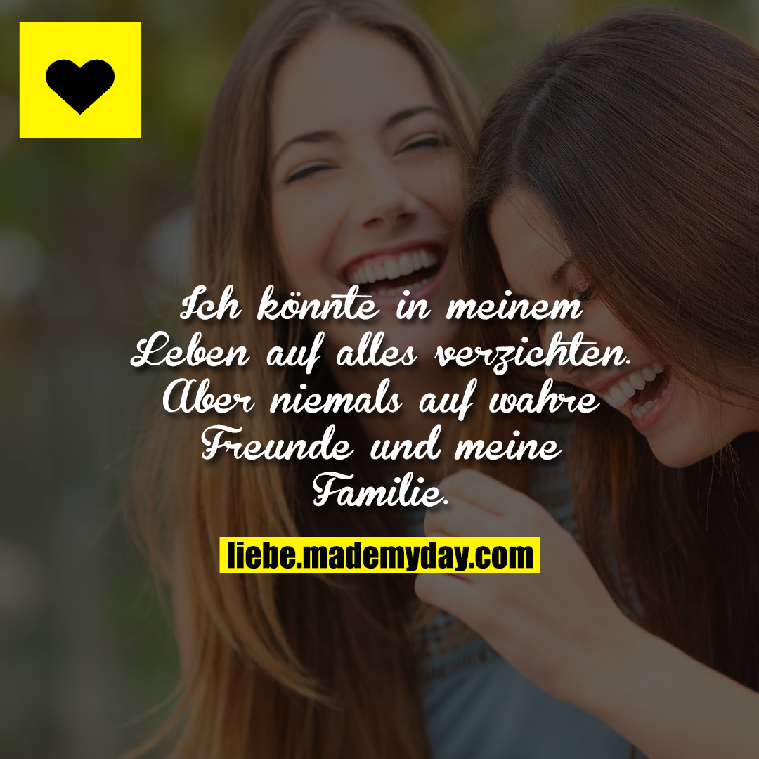 Ich könnte in meinem Leben auf alles verzichten.<br />
Aber niemals auf wahre Freunde und meine Familie.