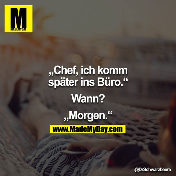 „Chef, ich komm später ins Büro.“<br />
<br />
Wann?<br />
<br />
„Morgen.“