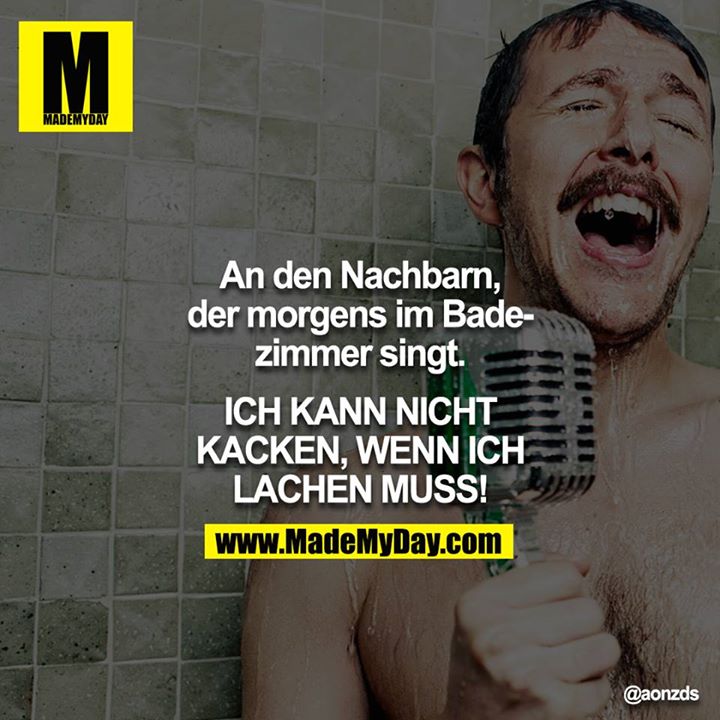An den Nachbarn, der morgens im Badezimmer singt.<br />
ICH KANN NICHT KACKEN, WENN ICH LACHEN MUSS!