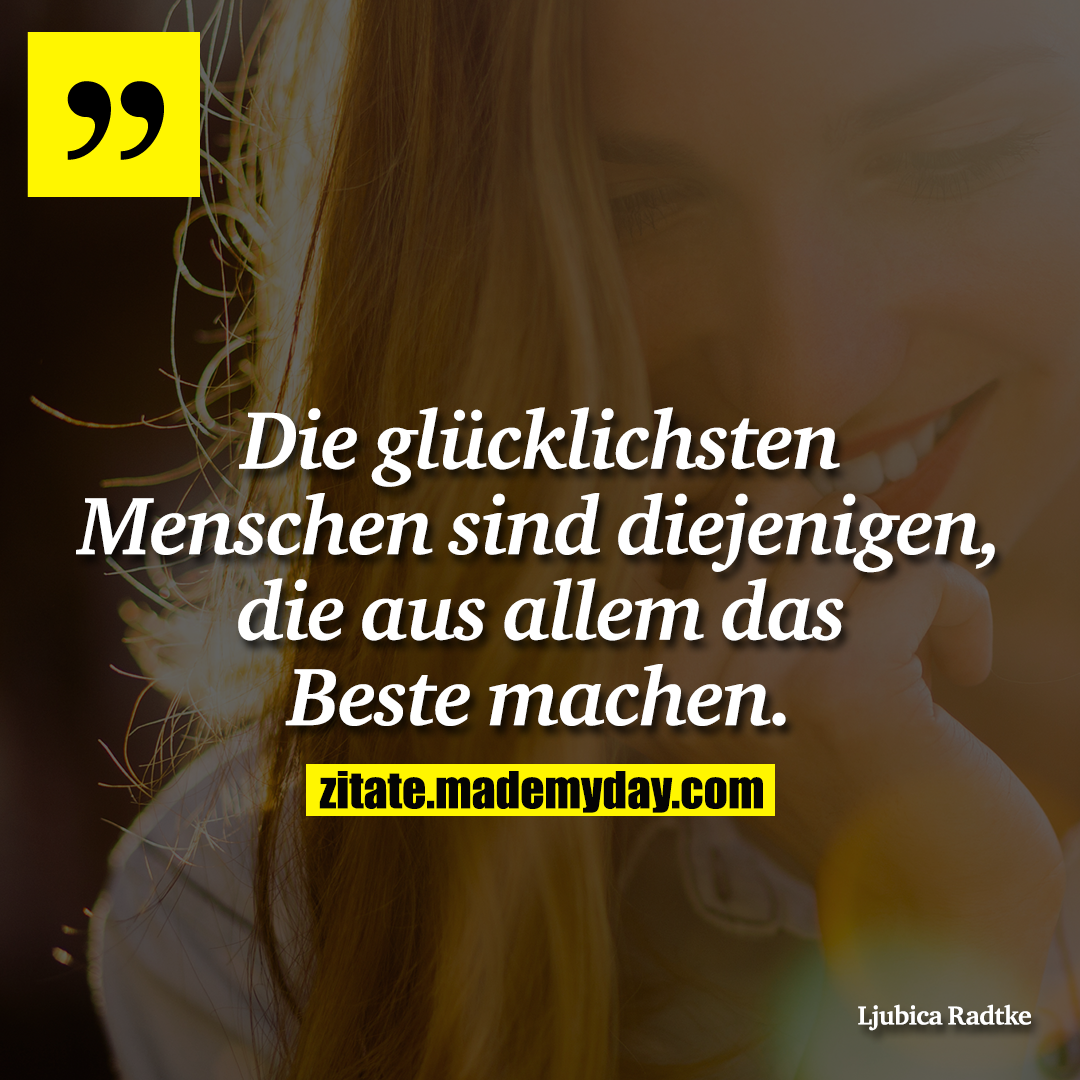 Die glücklichsten Menschen sind diejenigen, die aus allem das Beste machen.
