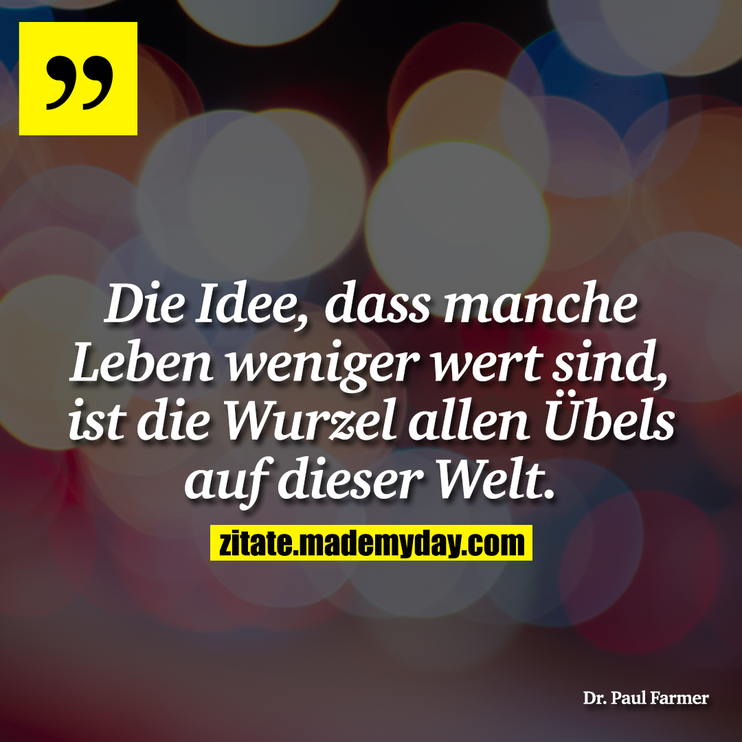 Die Idee, dass manche Leben weniger wert sind, ist die Wurzel allen Übels auf dieser Welt.