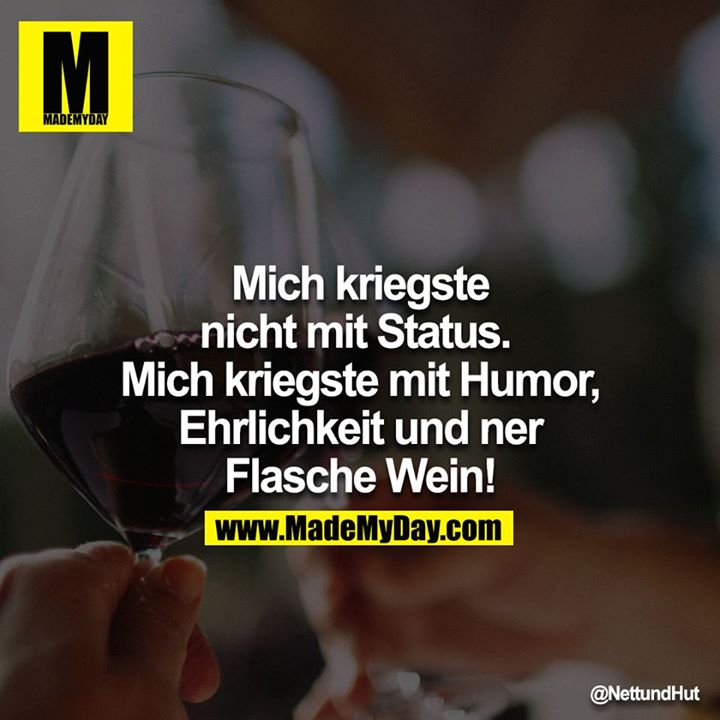 Mich kriegste nicht mit Status.<br />
Mich kriegste mit Humor, Ehrlichkeit und ner Flasche Wein!