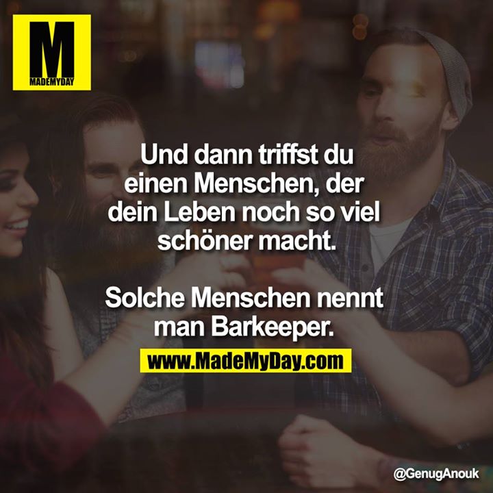 Und dann triffst du einen Menschen, der dein Leben noch so viel schöner macht.<br />
<br />
Solche Menschen nennt man Barkeeper.