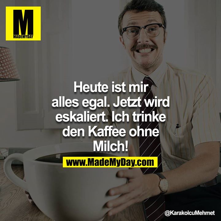 Heute ist mir alles egal. Jetzt wird eskaliert. Ich trinke den Kaffee ohne Milch!