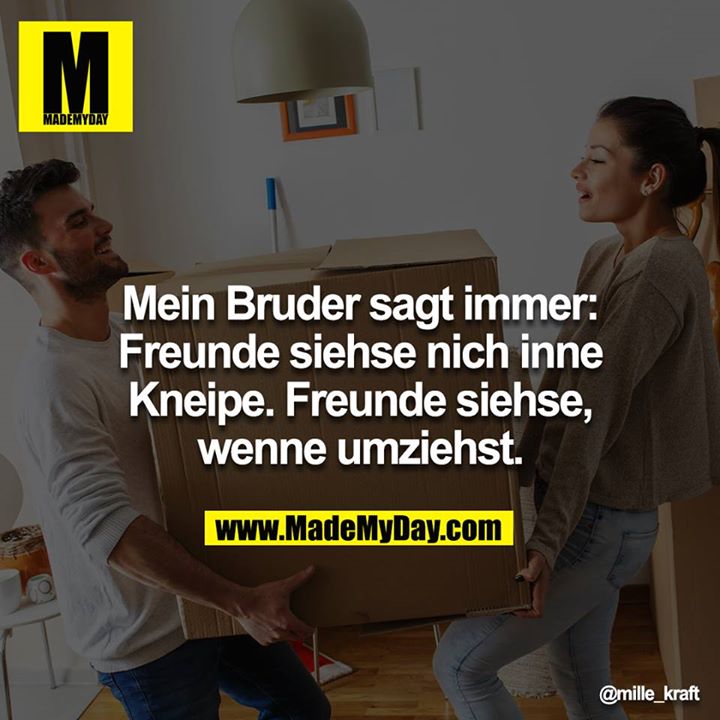 Mein Bruder sagt immer: Freunde siehse nich inne Kneipe. Freunde siehse, wenne umziehst.