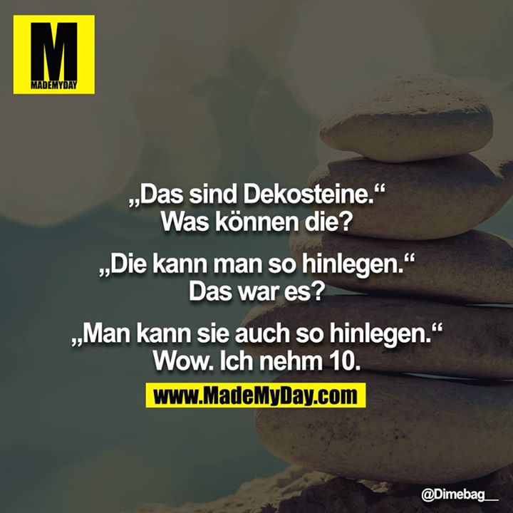 „Das sind Dekosteine.“<br />
Was können die?<br />
<br />
“Die kann man so hinlegen.“<br />
Das war es?<br />
<br />
„Man kann sie auch so hinlegen.“<br />
Wow. Ich nehm 10.