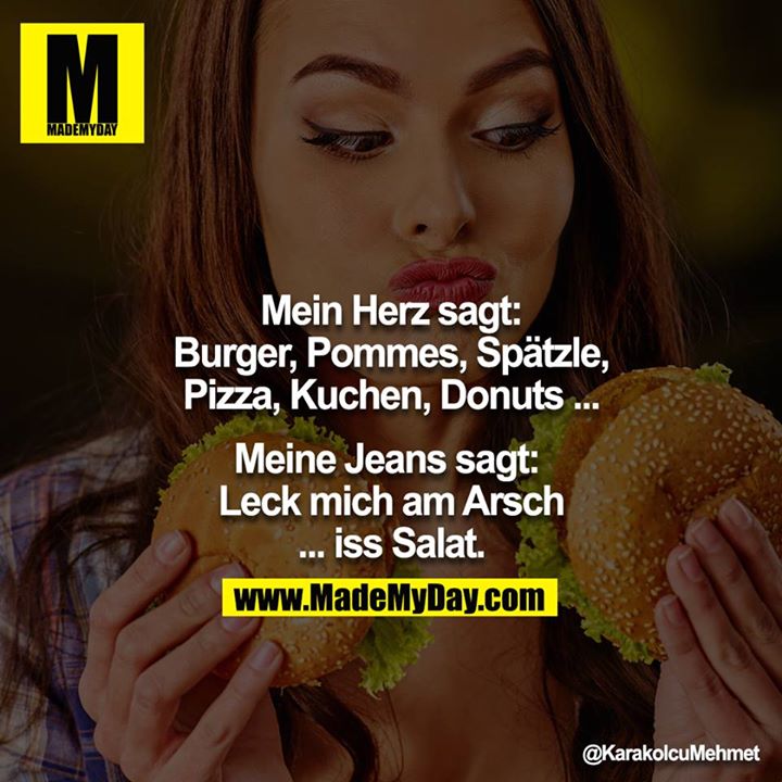 Mein Herz sagt:<br />
Burger, Pommes, Spätzle, Pizza, Kuchen, Donuts ...<br />
<br />
Meine Jeans sagt: <br />
Leck mich am Arsch ... iss Salat.