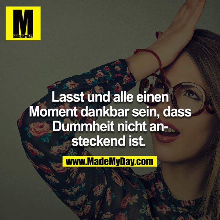 Lasst und alle einen Moment dankbar sein, dass Dummheit nicht ansteckend ist.