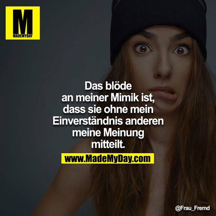 Das blöde an meiner Mimik ist, dass sie ohne mein Einverständnis anderen meine Meinung mitteilt.