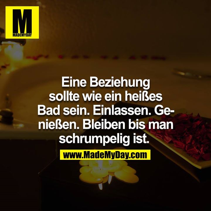 Eine Beziehung sollte wie ein heißes Bad sein. Einlassen. Genießen. Bleiben bis man schrumpelig ist.