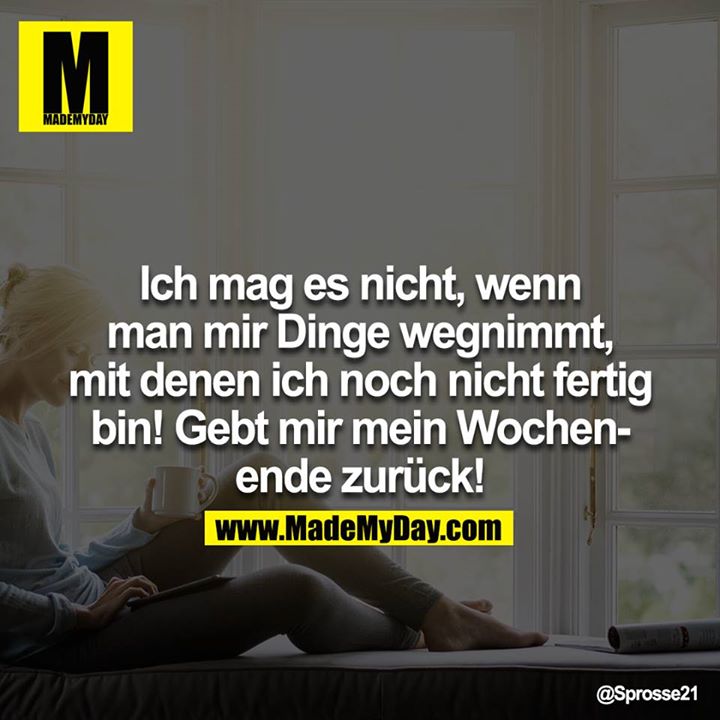 Ich mag es nicht, wenn man mir Dinge wegnimmt, mit denen ich noch nicht fertig bin! Gebt mir mein Wochenende zurück!