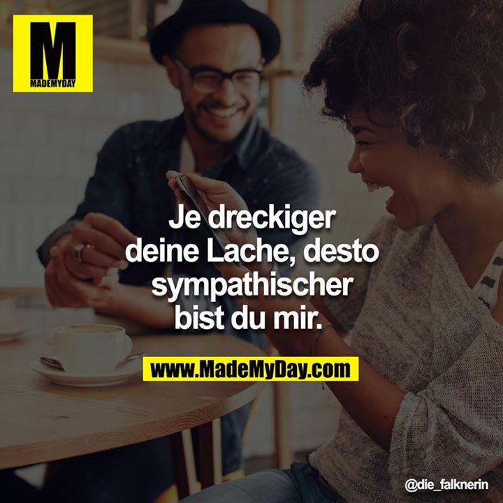 Je dreckiger deine Lache, desto sympathischer bist du mir.