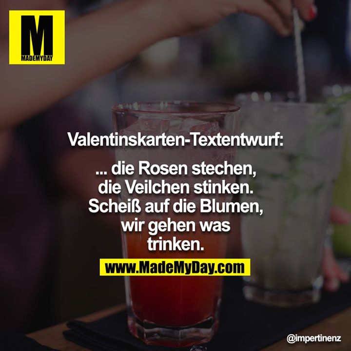 Valentinskarten-Textentwurf:<br />
<br />
... die Rosen stechen,<br />
die Veilchen stinken.<br />
Scheiß auf die Blumen,<br />
wir gehen was trinken.