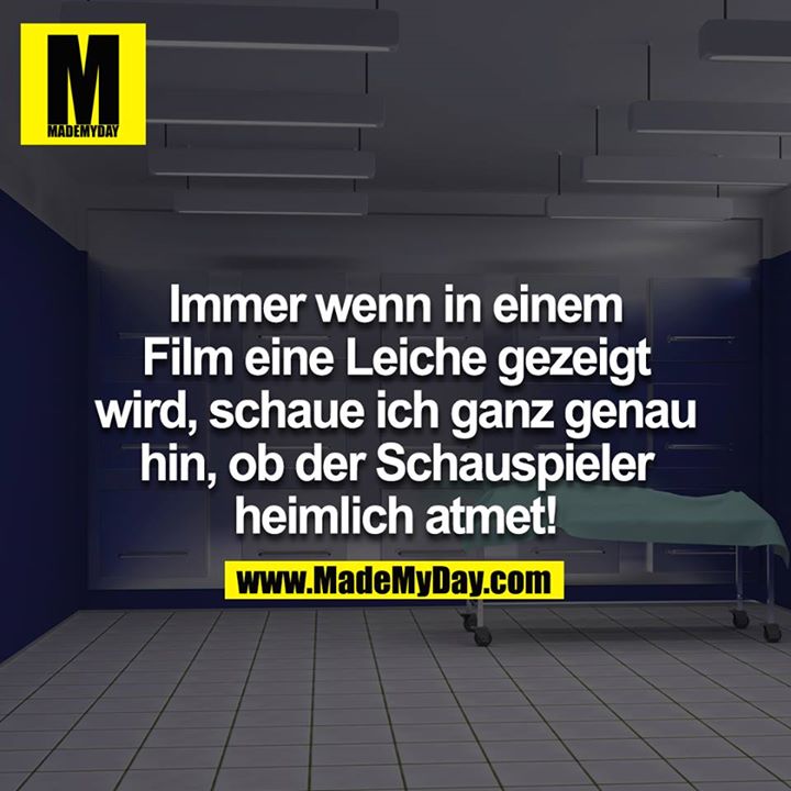 Immer wenn in einem Film eine Leiche gezeigt wird, schaue ich ganz genau hin, ob der Schauspieler heimlich atmet!