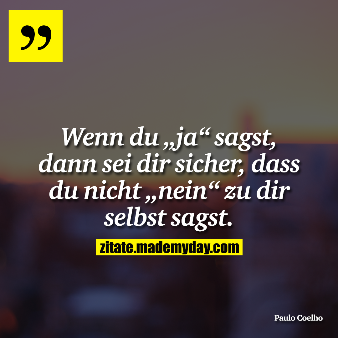 Wenn du „ja“ sagst, dann sei dir sicher, dass du nicht „nein“ zu dir selbst sagst.