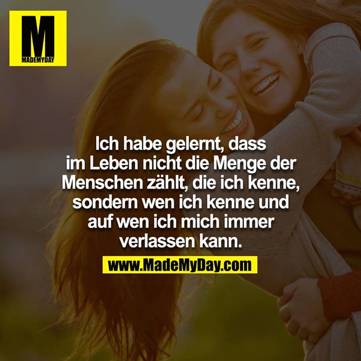 Ich habe gelernt, dass im Leben nicht die Menge der Menschen zählt, die ich kenne, sondern wen ich kenne und auf wen ich mich immer verlassen kann.