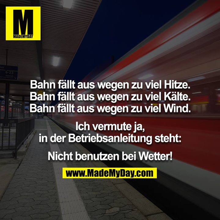 Bahn fällt aus wegen zu viel Hitze.<br />
Bahn fällt aus wegen zu viel Kälte.<br />
Bahn fällt aus wegen zu viel Wind.<br />
<br />
Ich vermute ja, in der Betriebsanleitung steht:<br />
<br />
Nicht benutzen bei Wetter!