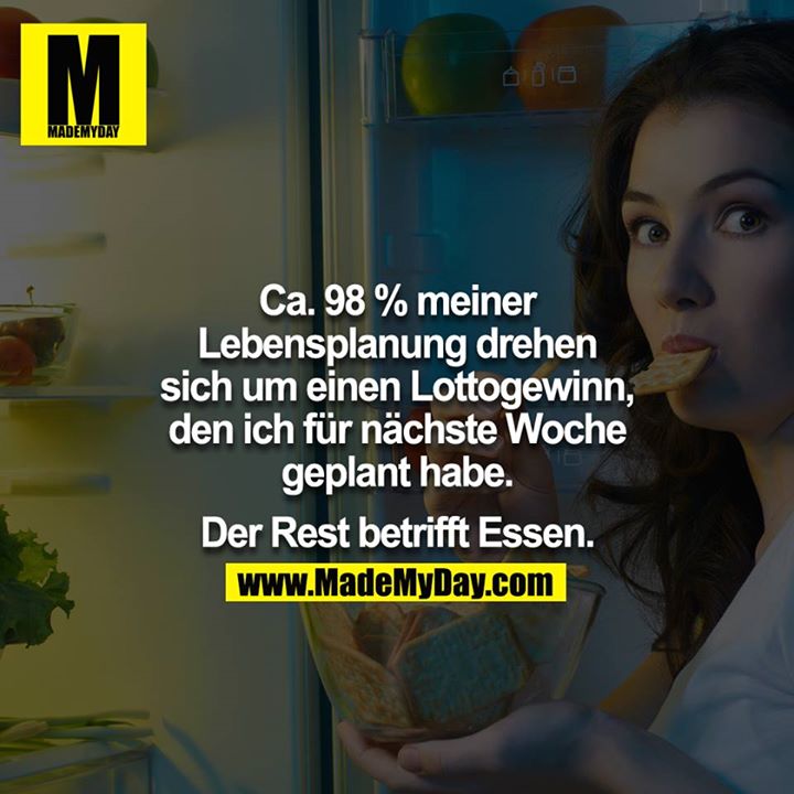 Ca. 98 % meiner Lebensplanung drehen sich um einen Lottogewinn, den ich für nächste Woche geplant habe. Der Rest betrifft Essen.