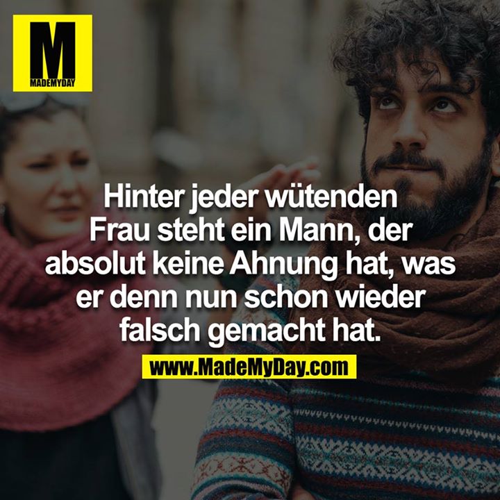 Hinter jeder wütenden Frau steht ein Mann, der absolut keine Ahnung hat, was er denn nun schon wieder falsch gemacht hat.