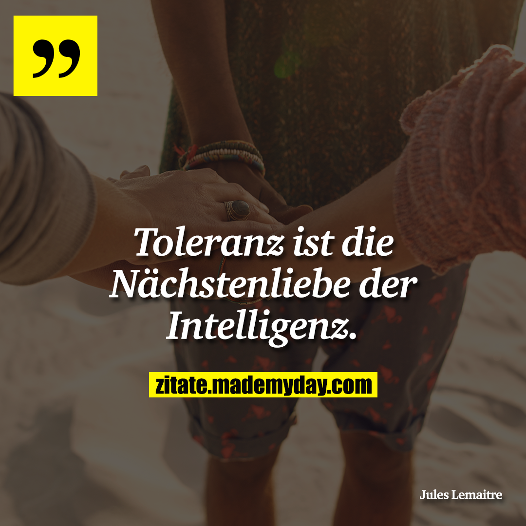 Toleranz ist die Nächstenliebe der Intelligenz.