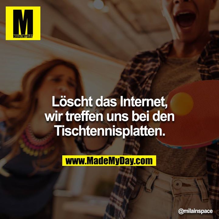 Löscht das Internet, wir treffen uns bei den Tischtennisplatten.