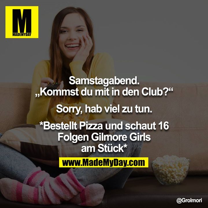 Samstagabend.<br />
„Kommst du mit in den Club?“<br />
<br />
Sorry, hab viel zu tun.<br />
<br />
*Bestellt Pizza und schaut 16 Folgen Gilmore Girls am Stück*