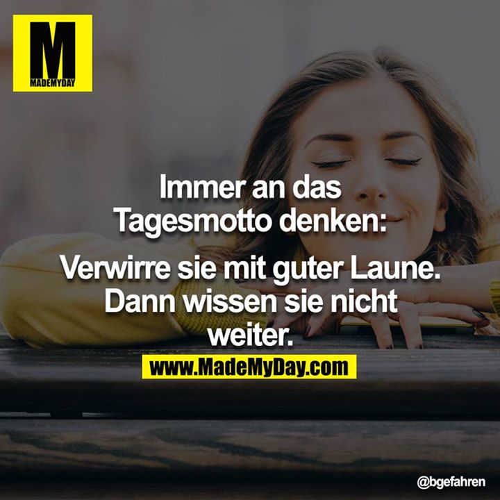 Immer an das Tagesmotto denken:<br />
<br />
Verwirre sie mit guter Laune.<br />
Dann wissen sie nicht weiter.