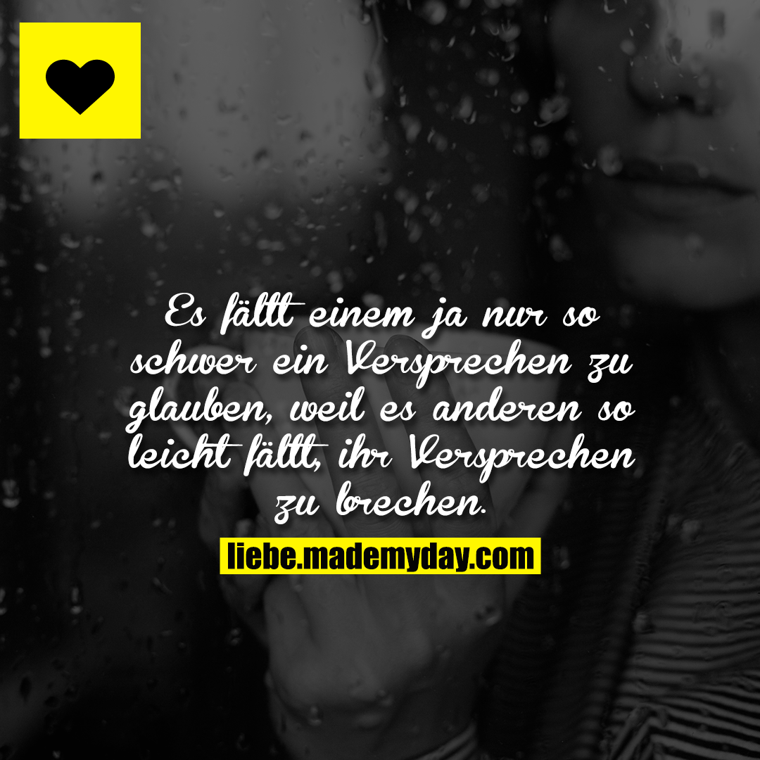 Es fällt einem ja nur so schwer ein Versprechen zu glauben, weil es anderen so leicht fällt, ihr Versprechen zu brechen.