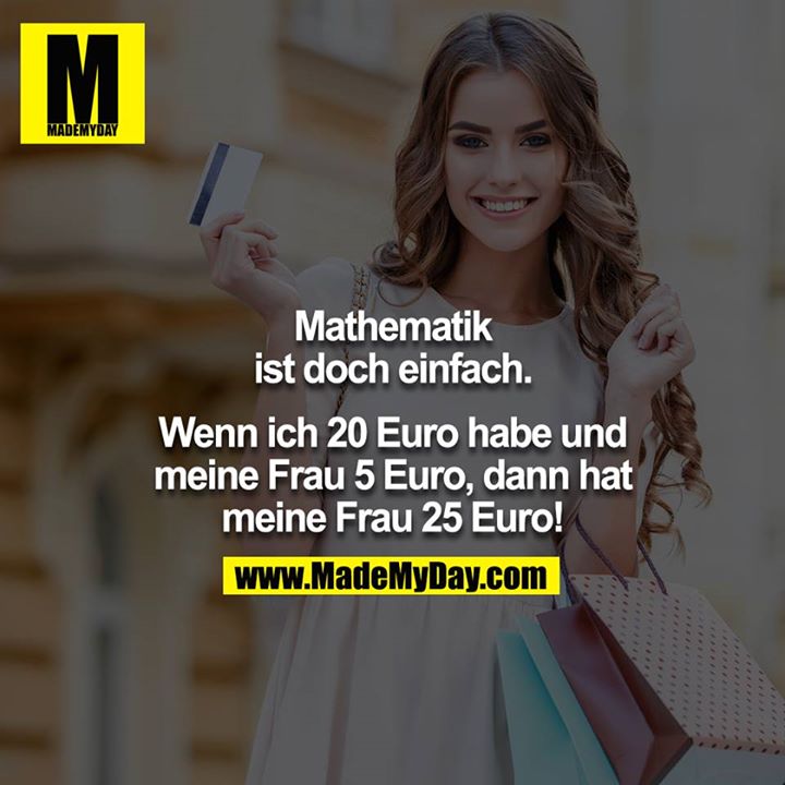 Mathematik ist doch einfach.<br />
<br />
Wenn ich 20 Euro habe und meine Frau 5 Euro, dann hat meine Frau 25 Euro!