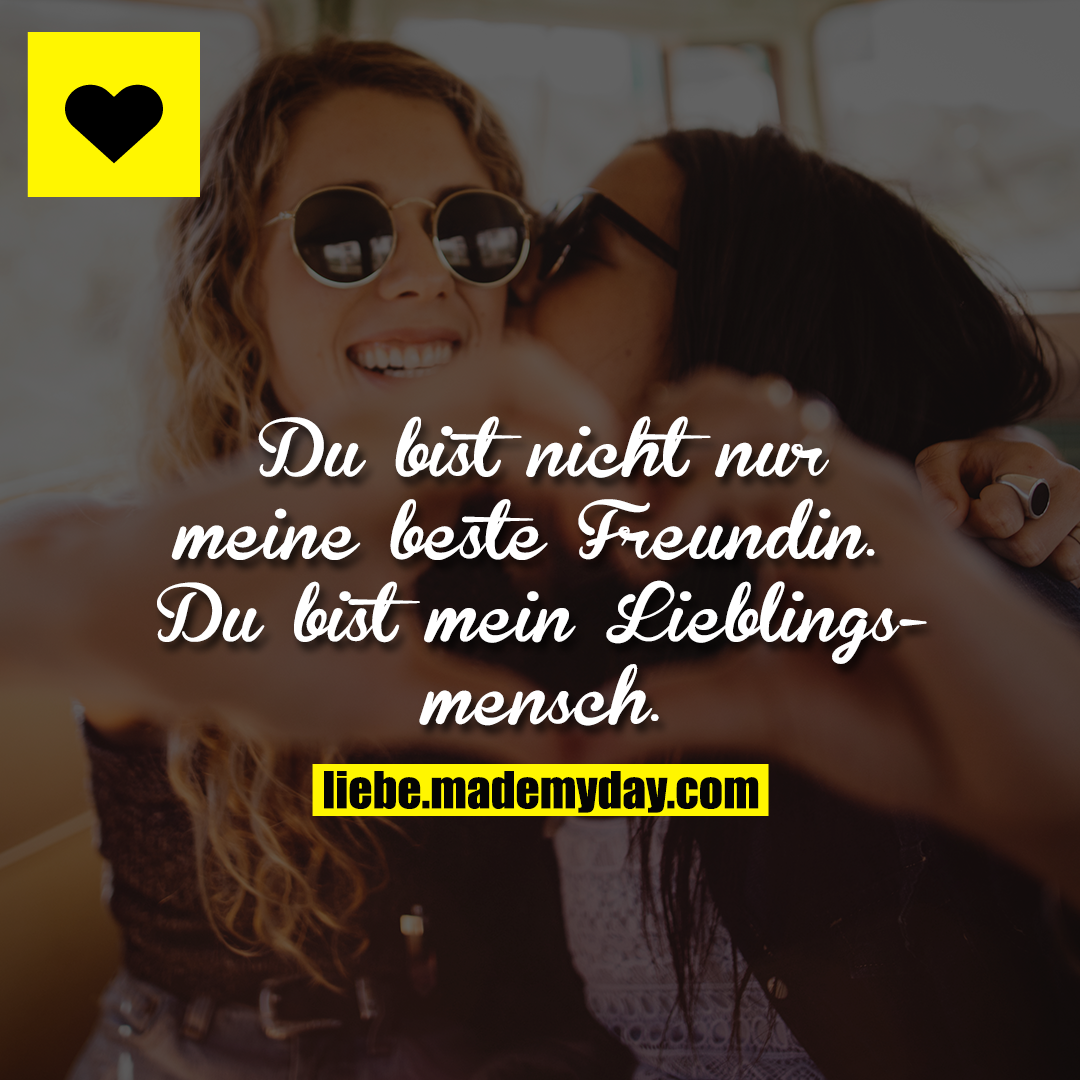 Du bist nicht nur meine beste Freundin. <br />
Du bist mein Lieblingsmensch.
