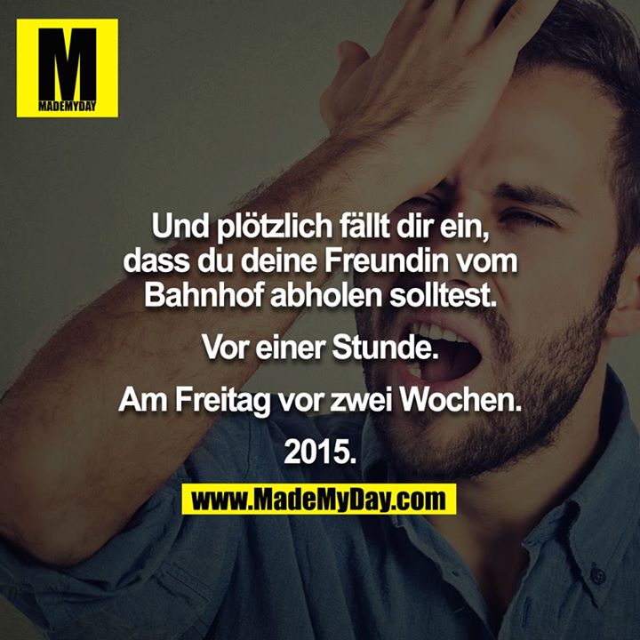 Und plötzlich fällt dir ein, dass du deine Freundin vom Bahnhof abholen solltest.<br />
<br />
Vor einer Stunde.<br />
<br />
Am Freitag vor zwei Wochen.<br />
<br />
2015.