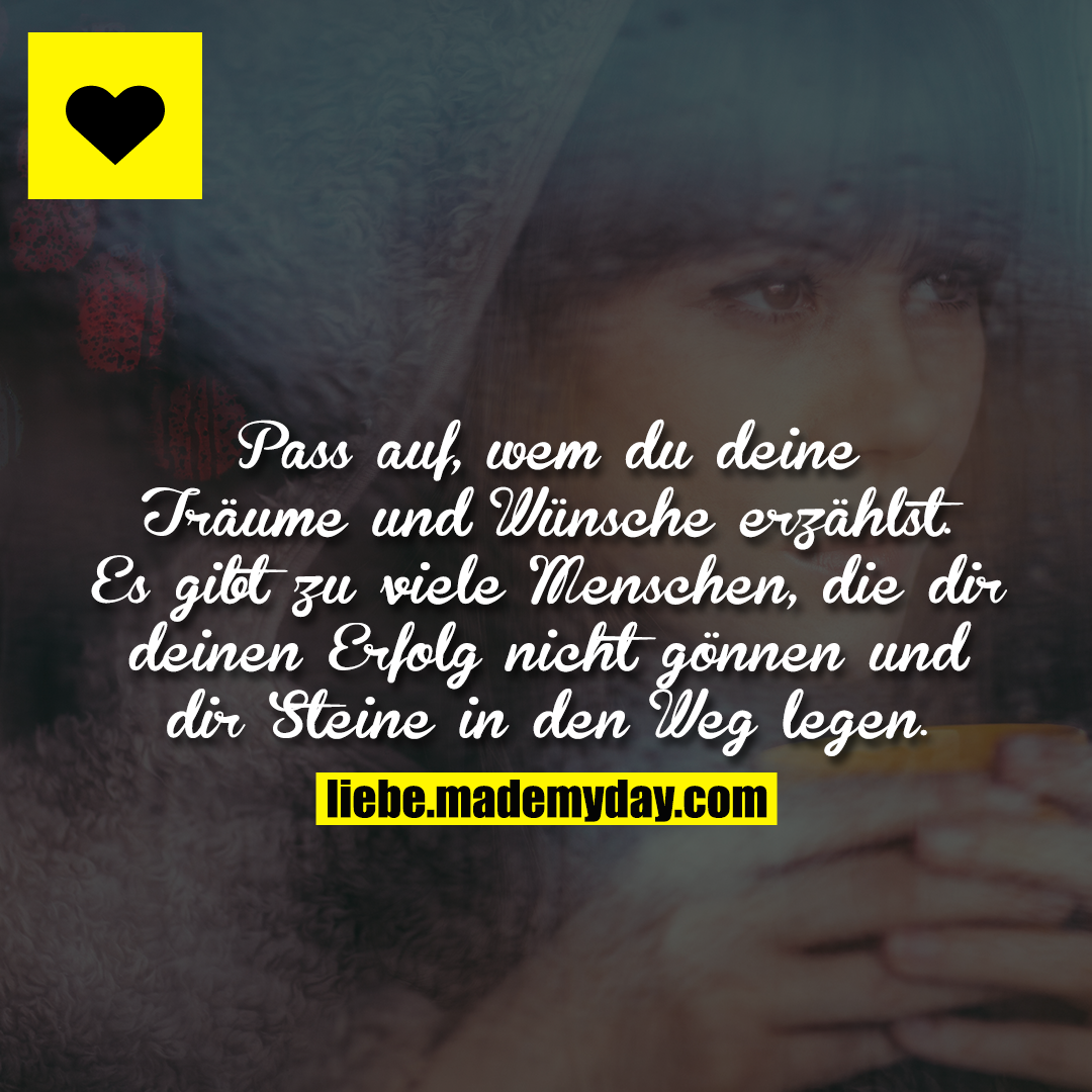 Pass auf, wem du deine Träume und Wünsche erzählst. Es gibt zu viele Menschen, die dir deinen Erfolg nicht gönnen und dir Steine in den Weg legen.