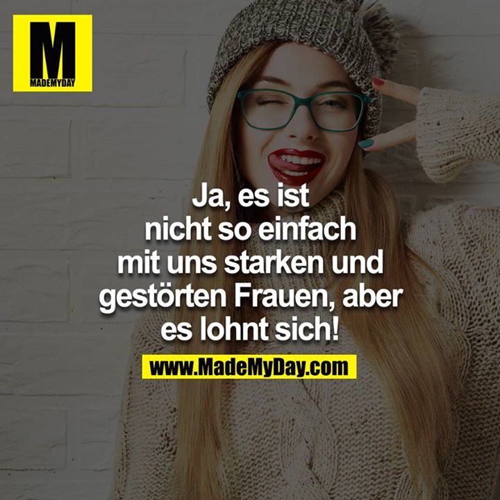 Ja, es ist nicht so einfach mit uns starken und gestörten Frauen, aber es lohnt sich!