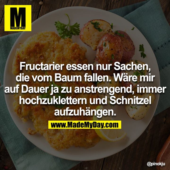 Fructarier essen nur Sachen, die vom Baum fallen. Wäre mir auf Dauer ja zu anstrengend, immer hochzuklettern und Schnitzel aufzuhängen.