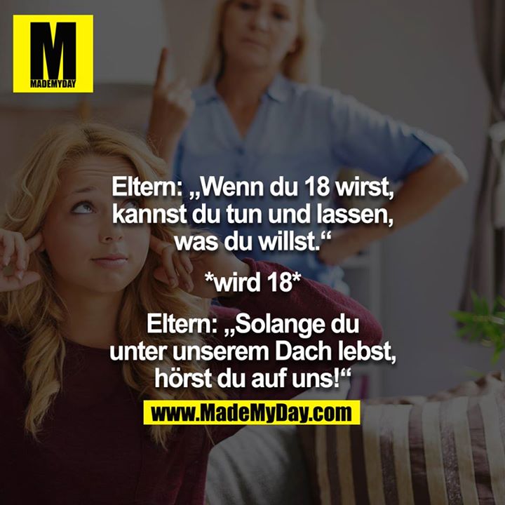 Eltern: Wenn du 18 wirst, kannst du tun und lassen was du willst.<br />
<br />
*wird 18*<br />
<br />
Eltern: solange du unter unserem Dach lebst, hörst du auf uns!