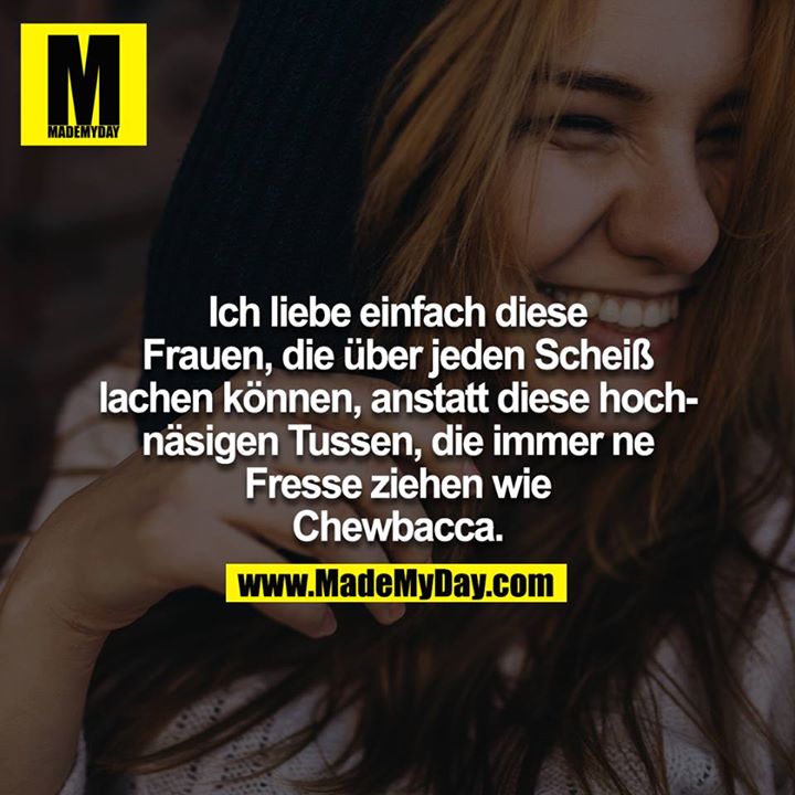 Ich liebe einfach diese Frauen, die über jeden Scheiß lachen können, anstatt diese hochnäsigen Tussen, die immer ne Fresse ziehen wie Chewbacca.