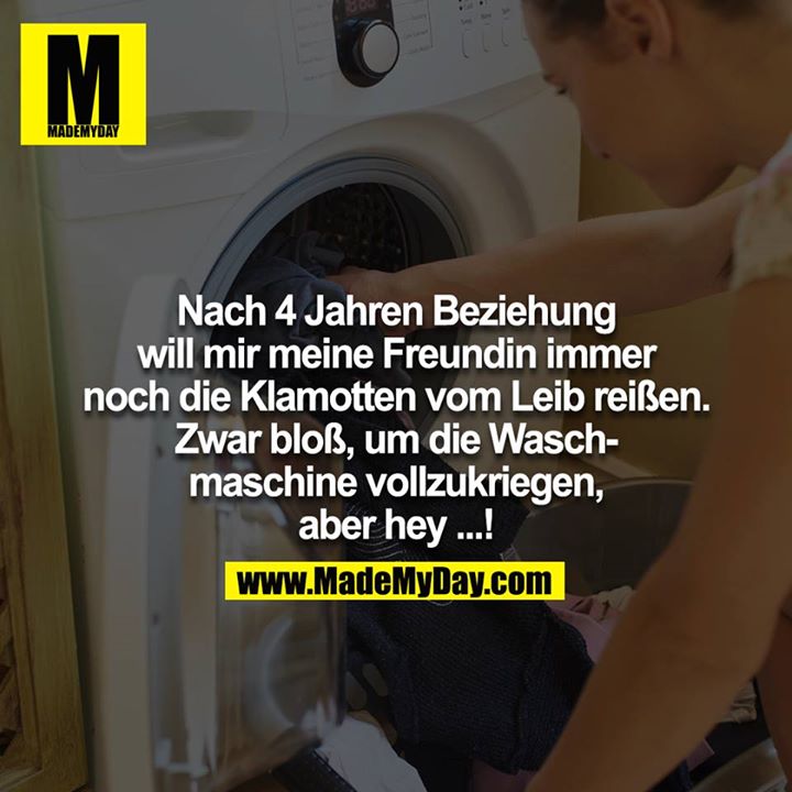 Nach 4 Jahren Beziehung will mir meine Freundin immer noch die Klamotten vom Leib reißen. Zwar bloß um die Waschmaschine vollzukriegen, aber hey ...!