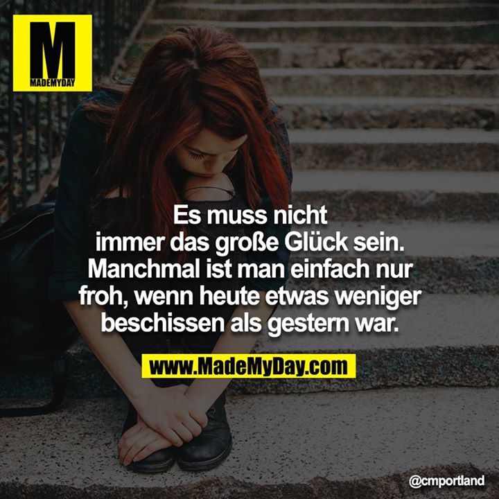 Es muss nicht immer das große Glück sein. Manchmal ist man einfach nur froh, wenn heute etwas weniger beschissen als gestern war.