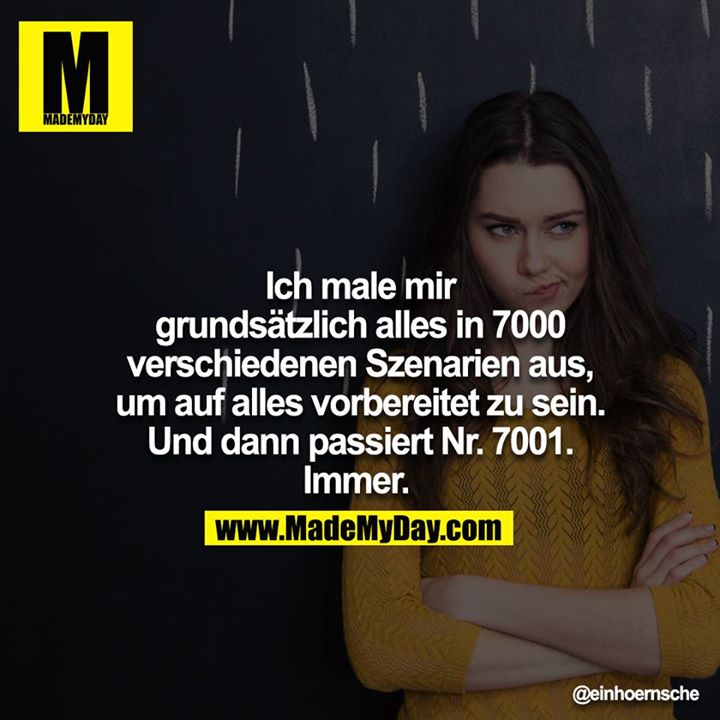 Ich male mir grundsätzlich alles in 7000 verschiedenen Szenarien aus, um auf alles vorbereitet zu sein. <br />
<br />
Und dann passiert Nr. 7001.<br />
Immer.